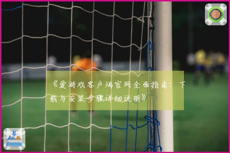 《爱游戏客户端官网全面指南：下载与安装步骤详细说明》