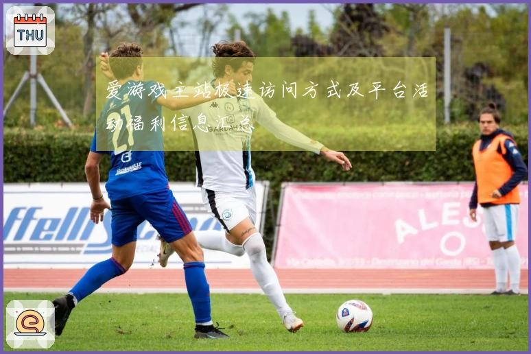 爱游戏主站极速访问方式及平台活动福利信息汇总