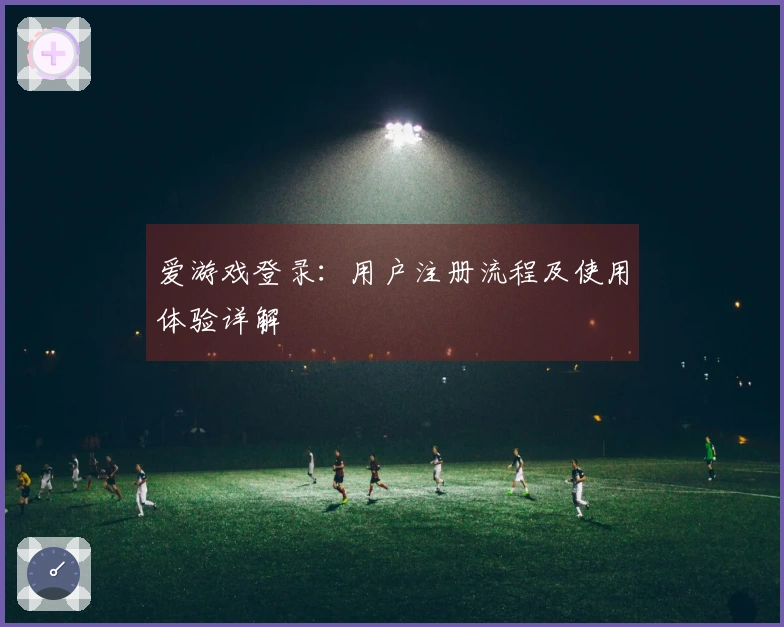 爱游戏登录：用户注册流程及使用体验详解
