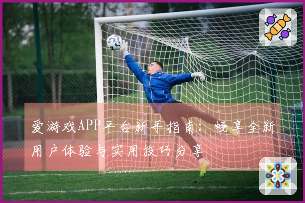 爱游戏APP平台新手指南：畅享全新用户体验与实用技巧分享