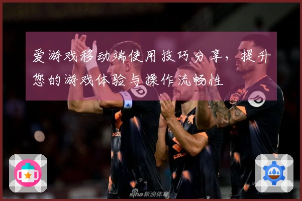 爱游戏移动端使用技巧分享，提升您的游戏体验与操作流畅性
