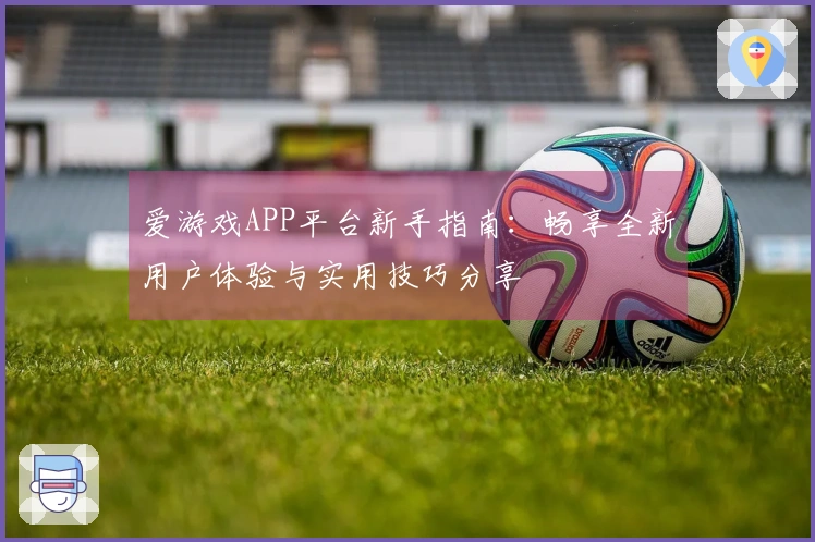 爱游戏APP平台新手指南:畅享全新用户体验与实用技巧分享