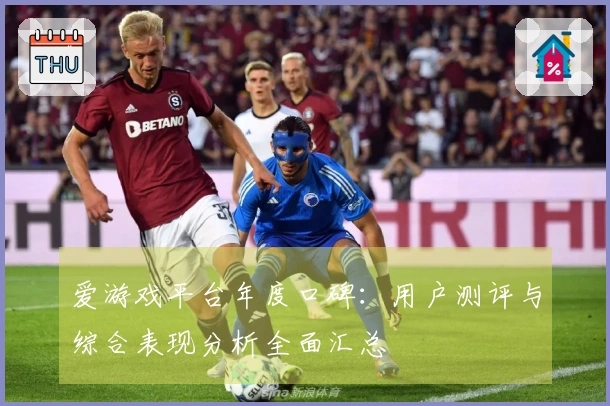 爱游戏平台年度口碑：用户测评与综合表现分析全面汇总