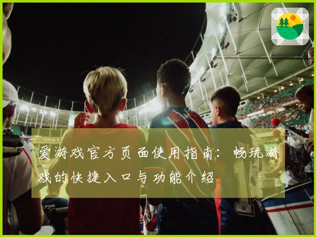 爱游戏官方页面使用指南:畅玩游戏的快捷入口与功能介绍