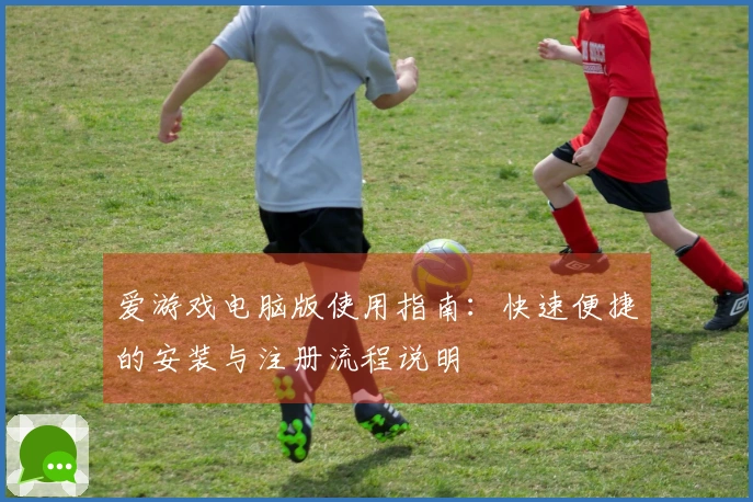爱游戏电脑版使用指南：快速便捷的安装与注册流程说明