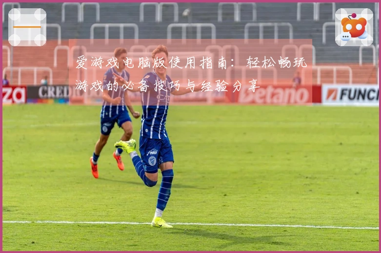 爱游戏电脑版使用指南：轻松畅玩游戏的必备技巧与经验分享