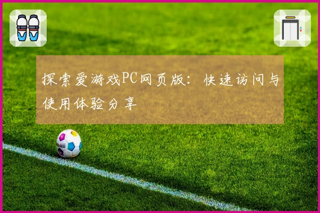 探索爱游戏PC网页版：快速访问与使用体验分享