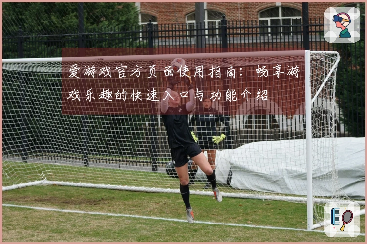 爱游戏官方页面使用指南：畅享游戏乐趣的快速入口与功能介绍