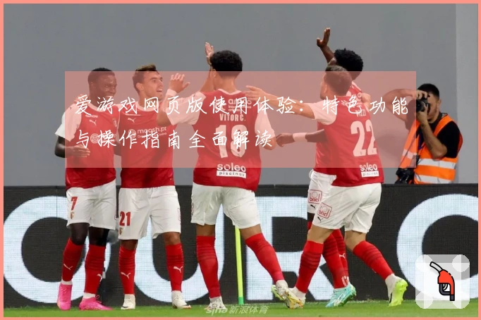 爱游戏网页版使用体验：特色功能与操作指南全面解读