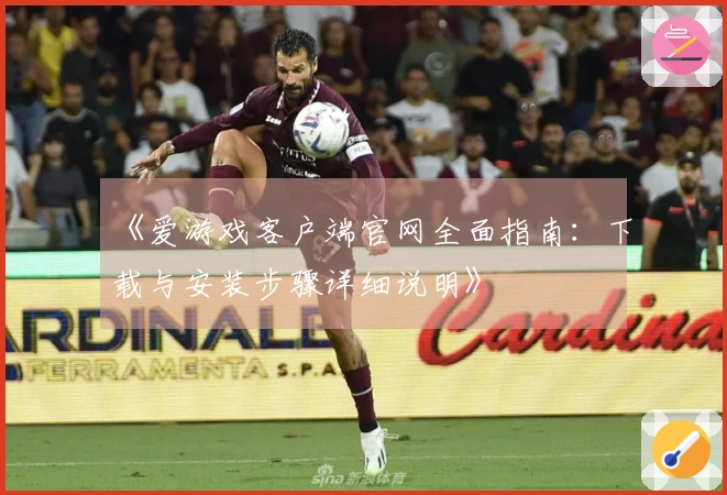 《爱游戏客户端官网全面指南：下载与安装步骤详细说明》
