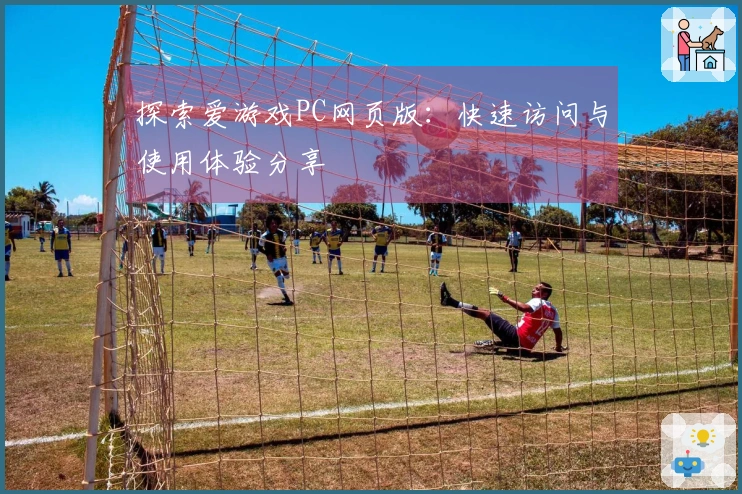 探索爱游戏PC网页版:快速访问与使用体验分享