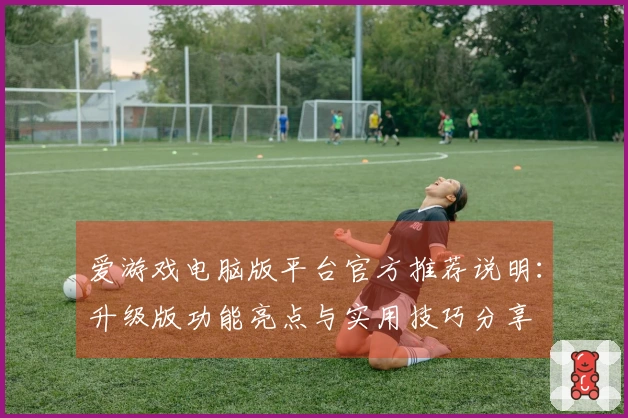 爱游戏电脑版平台官方推荐说明：升级版功能亮点与实用技巧分享