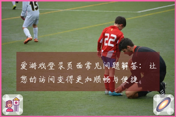 爱游戏登录页面常见问题解答：让您的访问变得更加顺畅与便捷