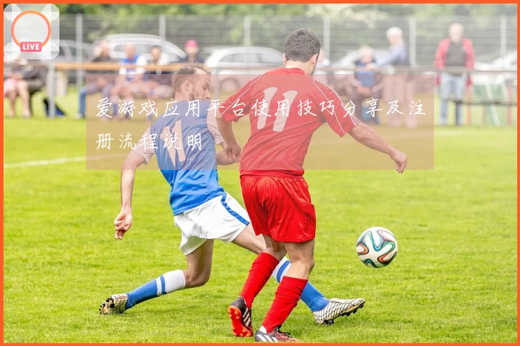 爱游戏应用平台使用技巧分享及注册流程说明