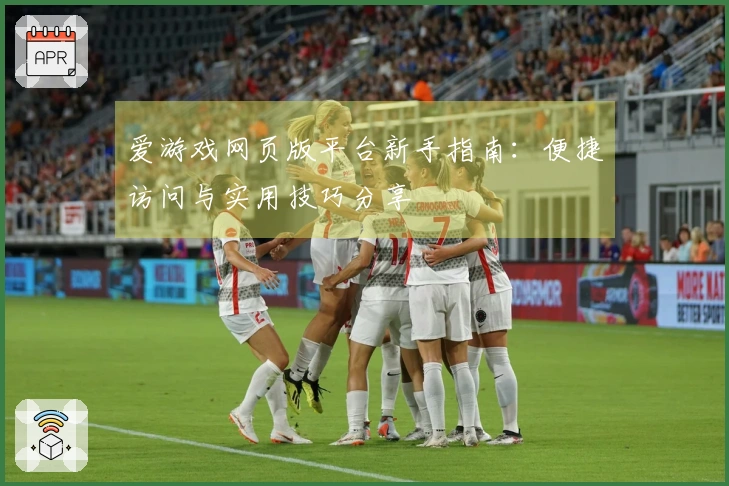 爱游戏网页版平台新手指南：便捷访问与实用技巧分享