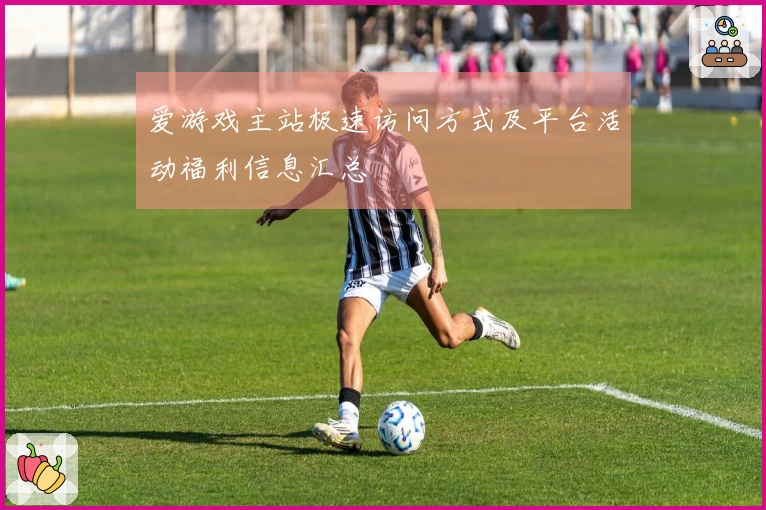 爱游戏主站极速访问方式及平台活动福利信息汇总