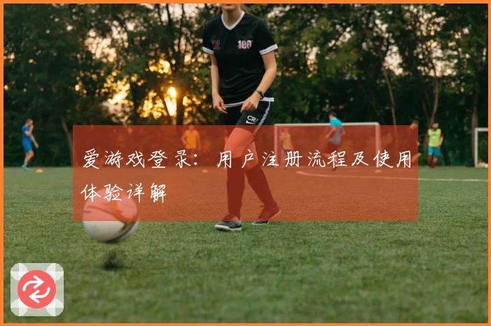 爱游戏登录:用户注册流程及使用体验详解