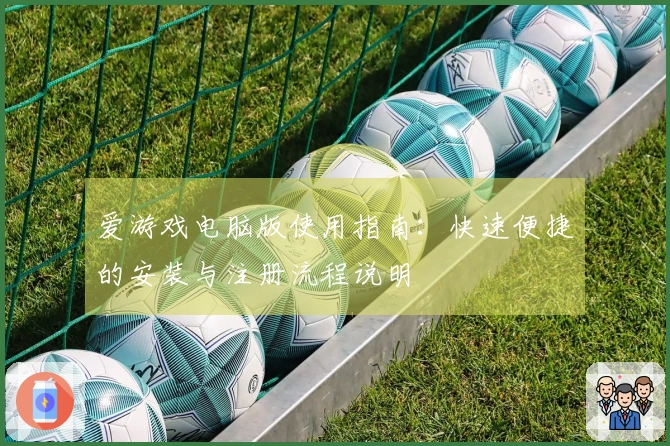 爱游戏电脑版使用指南：快速便捷的安装与注册流程说明