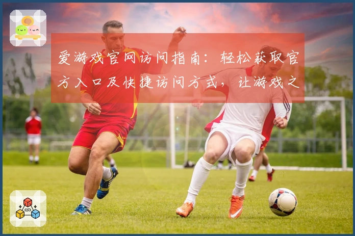 爱游戏官网访问指南：轻松获取官方入口及快捷访问方式，让游戏之旅更畅通无阻