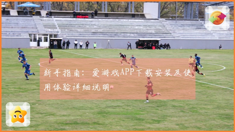 新手指南：爱游戏APP下载安装及使用体验详细说明