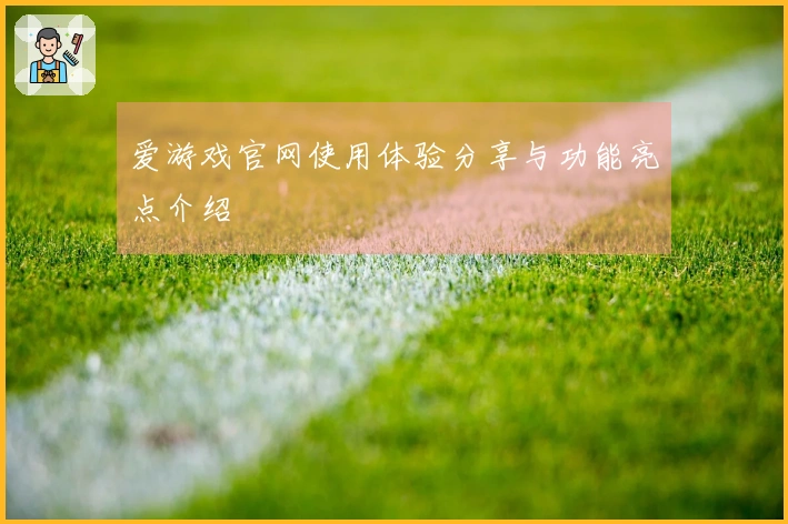 爱游戏官网使用体验分享与功能亮点介绍