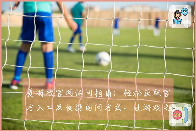 爱游戏官网访问指南：轻松获取官方入口及快捷访问方式，让游戏之旅更畅通无阻