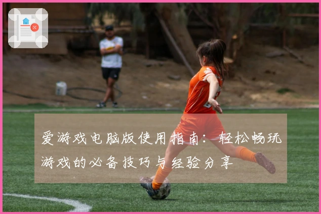 爱游戏电脑版使用指南：轻松畅玩游戏的必备技巧与经验分享