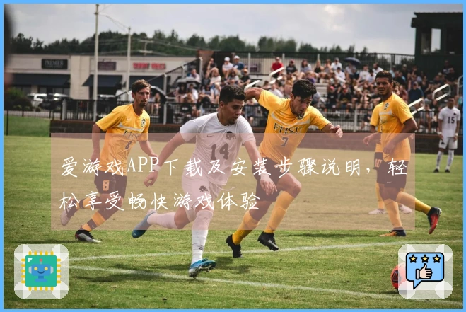 爱游戏APP下载及安装步骤说明，轻松享受畅快游戏体验