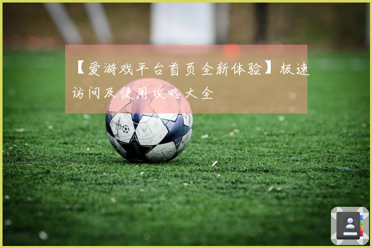 【爱游戏平台首页全新体验】极速访问及使用攻略大全