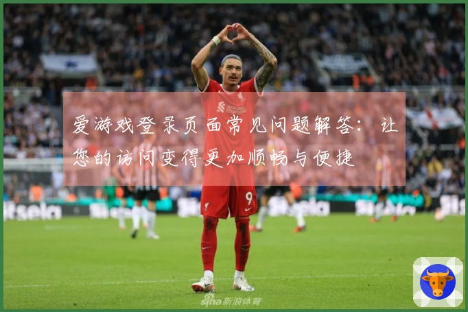 爱游戏登录页面常见问题解答:让您的访问变得更加顺畅与便捷